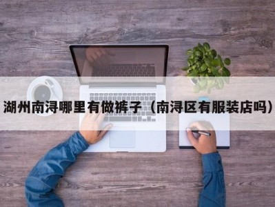 湖州南浔哪里有做裤子（南浔区有服装店吗）