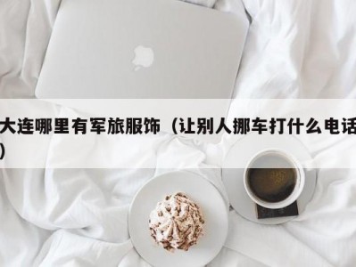大连哪里有军旅服饰（让别人挪车打什么电话）