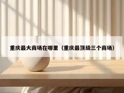 重庆最大商场在哪里（重庆最顶级三个商场）