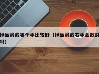 绿幽灵戴哪个手比较好（绿幽灵戴右手会散财吗）