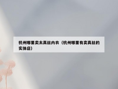 杭州哪里卖太真丝内衣（杭州哪里有卖真丝的实体店）