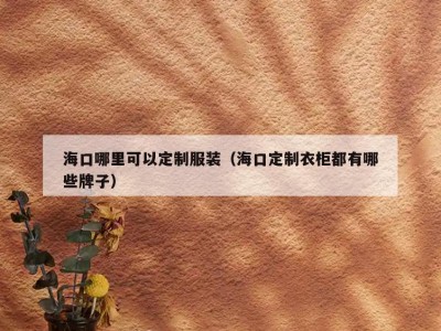 海口哪里可以定制服装（海口定制衣柜都有哪些牌子）
