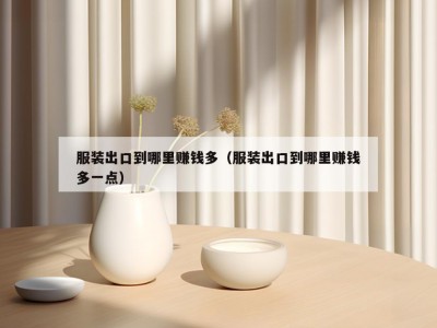服装出口到哪里赚钱多（服装出口到哪里赚钱多一点）