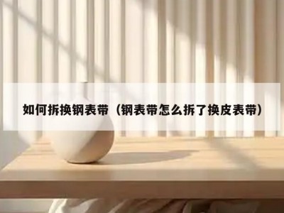 如何拆换钢表带（钢表带怎么拆了换皮表带）