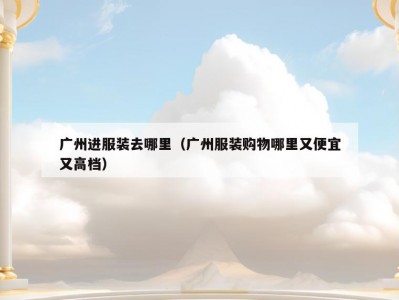 广州进服装去哪里（广州服装购物哪里又便宜又高档）