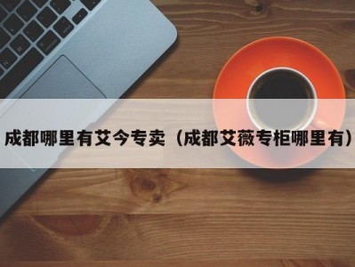 成都哪里有艾今专卖（成都艾薇专柜哪里有）