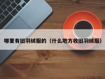 哪里有旧羽绒服的（什么地方收旧羽绒服）