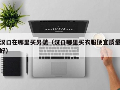 汉口在哪里买男装（汉口哪里买衣服便宜质量好）