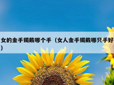 女的金手镯戴哪个手（女人金手镯戴哪只手好）