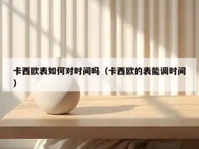 卡西欧表如何对时间吗（卡西欧的表能调时间）