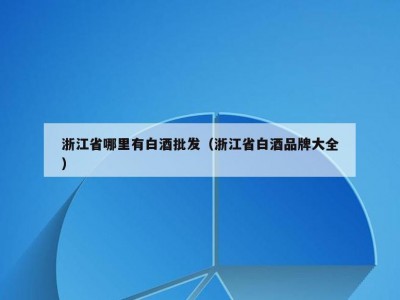 浙江省哪里有白酒批发（浙江省白酒品牌大全）