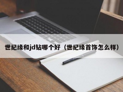 世纪缘和jd钻哪个好（世纪缘首饰怎么样）