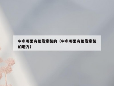 中牟哪里有批发童装的（中牟哪里有批发童装的地方）