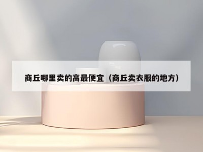 商丘哪里卖的高最便宜（商丘卖衣服的地方）