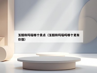 玉髓和玛瑙哪个贵点（玉髓和玛瑙吗哪个更有价值）