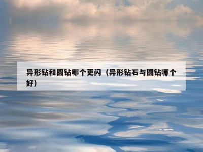 异形钻和圆钻哪个更闪（异形钻石与圆钻哪个好）