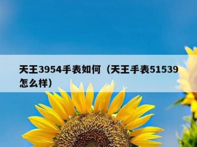天王3954手表如何（天王手表51539怎么样）