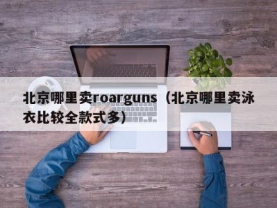 北京哪里卖roarguns（北京哪里卖泳衣比较全款式多）