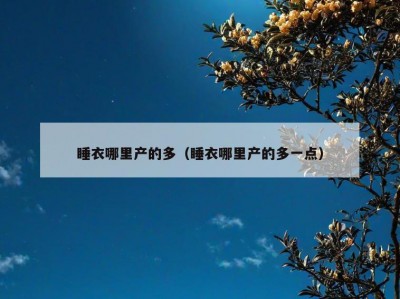 睡衣哪里产的多（睡衣哪里产的多一点）