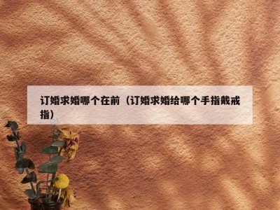 订婚求婚哪个在前（订婚求婚给哪个手指戴戒指）