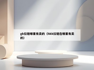 gk拉链哪里有卖的（hkk拉链在哪里有卖的）