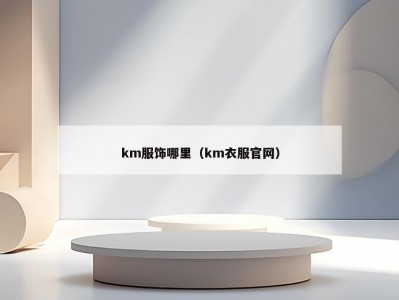 km服饰哪里（km衣服官网）