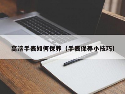 高端手表如何保养（手表保养小技巧）