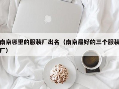 南京哪里的服装厂出名（南京最好的三个服装厂）