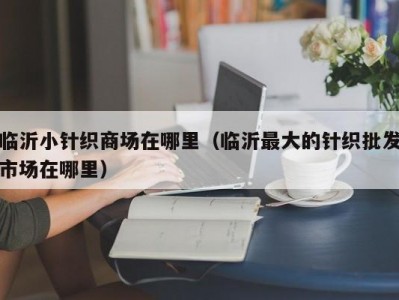 临沂小针织商场在哪里（临沂最大的针织批发市场在哪里）