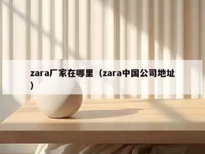 zara厂家在哪里（zara中国公司地址）
