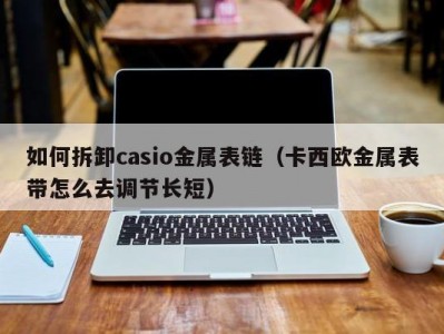 如何拆卸casio金属表链（卡西欧金属表带怎么去调节长短）