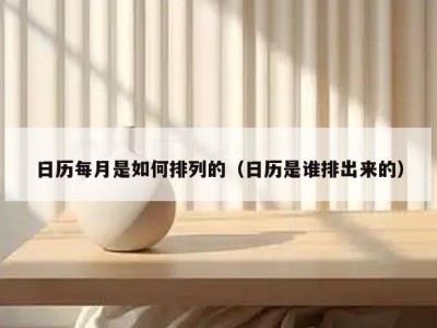 日历每月是如何排列的（日历是谁排出来的）