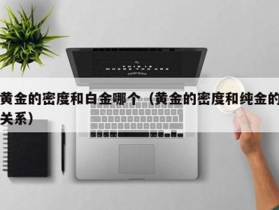 黄金的密度和白金哪个（黄金的密度和纯金的关系）