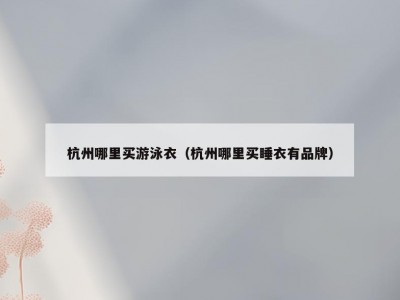 杭州哪里买游泳衣（杭州哪里买睡衣有品牌）