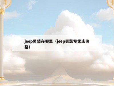 jeep男装在哪里（jeep男装专卖店价格）