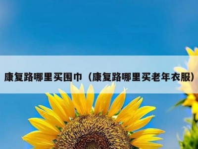 康复路哪里买围巾（康复路哪里买老年衣服）