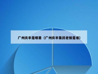 广州庆丰是哪里（广州庆丰集团老板是谁）