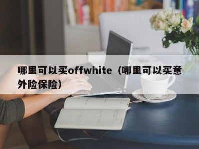 哪里可以买offwhite（哪里可以买意外险保险）