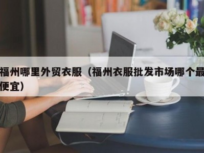 福州哪里外贸衣服（福州衣服批发市场哪个最便宜）