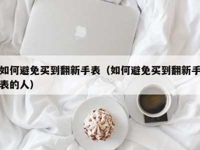 如何避免买到翻新手表（如何避免买到翻新手表的人）