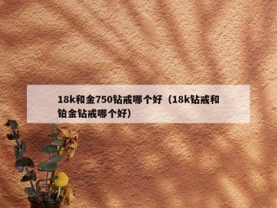18k和金750钻戒哪个好（18k钻戒和铂金钻戒哪个好）