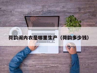 荷韵阁内衣是哪里生产（荷韵多少钱）