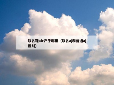 联名鞋air产于哪里（联名aj和普通aj区别）