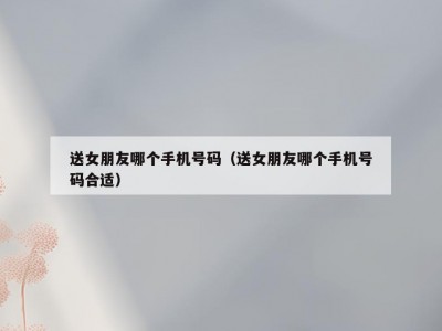 送女朋友哪个手机号码（送女朋友哪个手机号码合适）