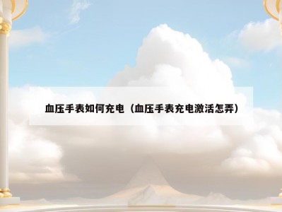 血压手表如何充电（血压手表充电激活怎弄）