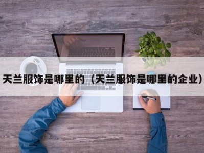 天兰服饰是哪里的（天兰服饰是哪里的企业）