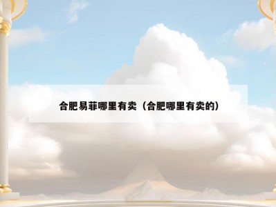 合肥易菲哪里有卖（合肥哪里有卖的）
