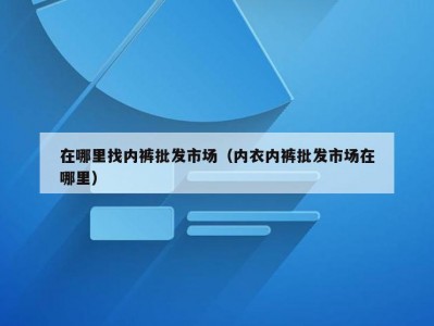 在哪里找内裤批发市场（内衣内裤批发市场在哪里）