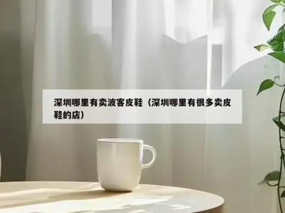 深圳哪里有卖波客皮鞋（深圳哪里有很多卖皮鞋的店）