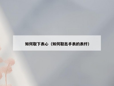 如何取下表心（如何取出手表的表杆）